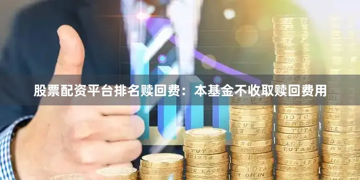 股票配资平台排名赎回费：本基金不收取赎回费用