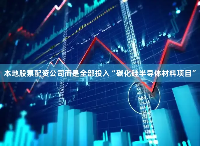 本地股票配资公司而是全部投入“碳化硅半导体材料项目”