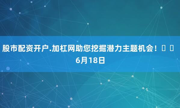 股市配资开户.加杠网助您挖掘潜力主题机会！		　　6月18日
