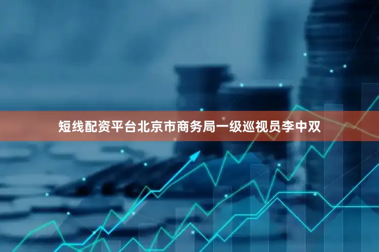 短线配资平台北京市商务局一级巡视员李中双