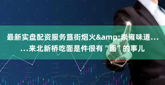 最新实盘配资服务簋街烟火&崇雍味道……来北新桥吃面是件很有“面”的事儿