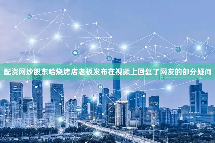 配资网炒股东哈烧烤店老板发布在视频上回复了网友的部分疑问