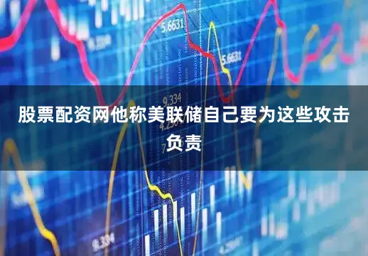 股票配资网他称美联储自己要为这些攻击负责