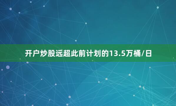 开户炒股远超此前计划的13.5万桶/日