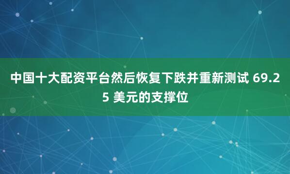 中国十大配资平台然后恢复下跌并重新测试 69.25 美元的支撑位