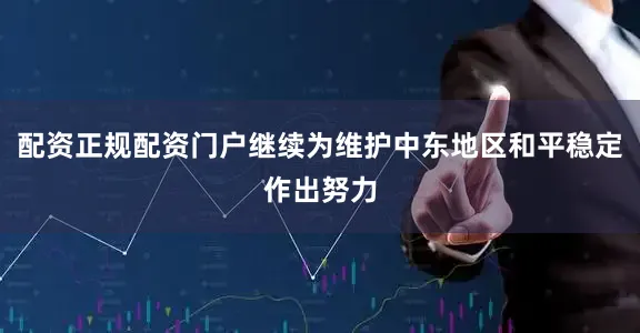 配资正规配资门户继续为维护中东地区和平稳定作出努力