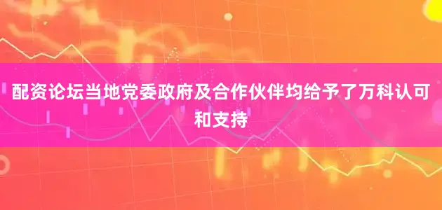 配资论坛当地党委政府及合作伙伴均给予了万科认可和支持