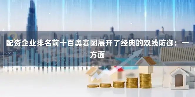配资企业排名前十百奥赛图展开了经典的双线防御：一方面