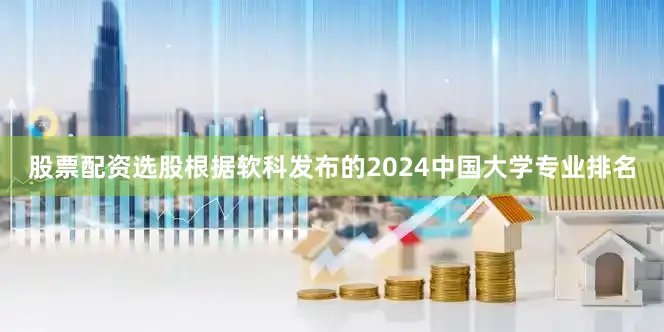 股票配资选股根据软科发布的2024中国大学专业排名