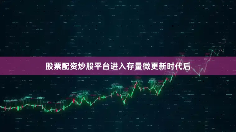 股票配资炒股平台进入存量微更新时代后