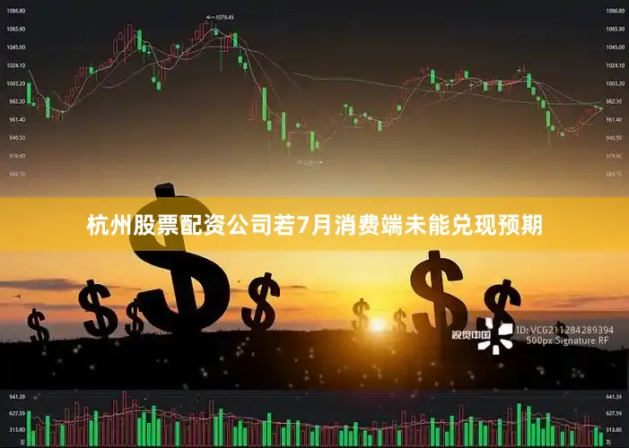 杭州股票配资公司若7月消费端未能兑现预期