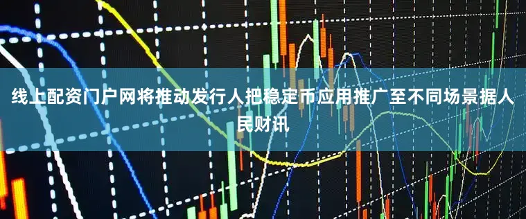 线上配资门户网将推动发行人把稳定币应用推广至不同场景据人民财讯