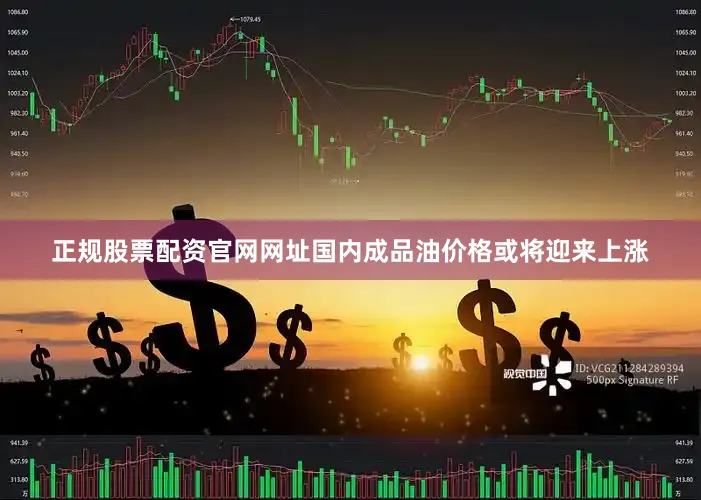 正规股票配资官网网址国内成品油价格或将迎来上涨
