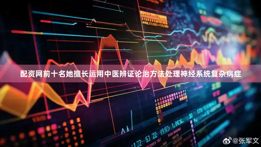 配资网前十名她擅长运用中医辨证论治方法处理神经系统复杂病症