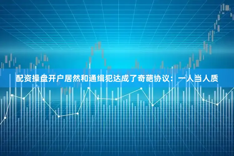 配资操盘开户居然和通缉犯达成了奇葩协议：一人当人质