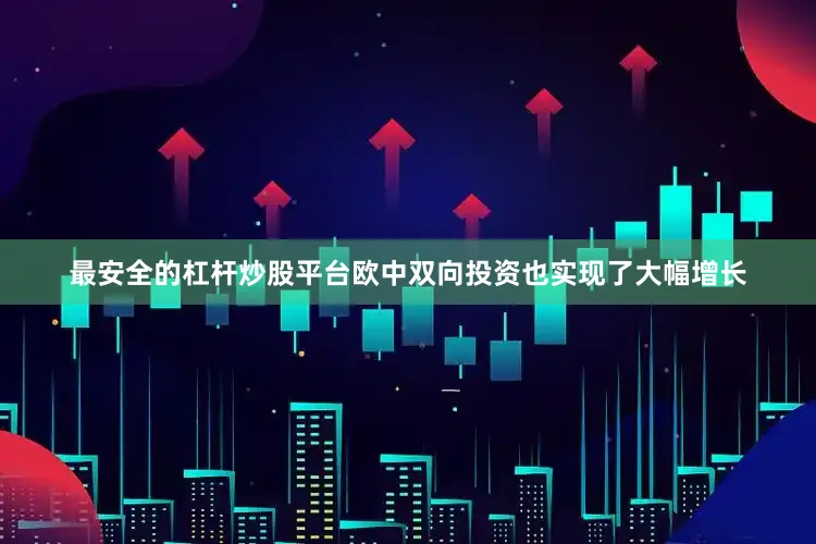 最安全的杠杆炒股平台欧中双向投资也实现了大幅增长