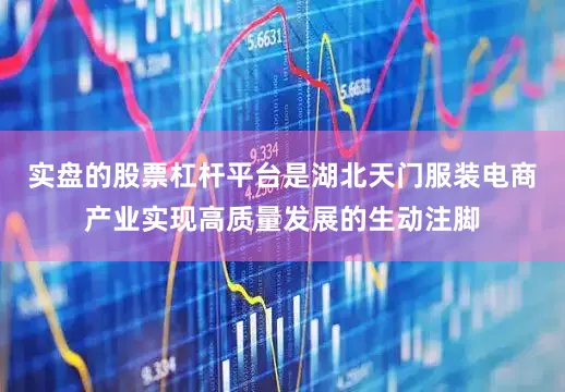 实盘的股票杠杆平台是湖北天门服装电商产业实现高质量发展的生动注脚