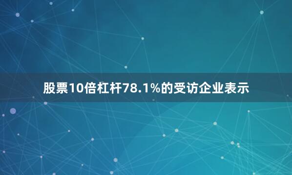 股票10倍杠杆78.1%的受访企业表示