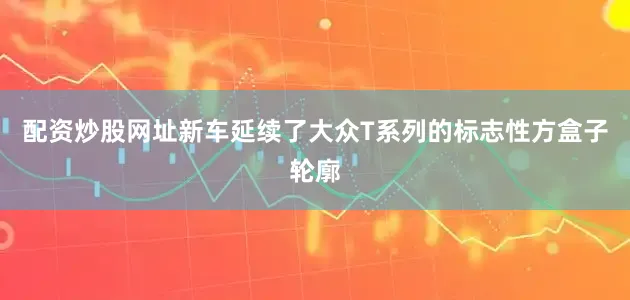 配资炒股网址新车延续了大众T系列的标志性方盒子轮廓