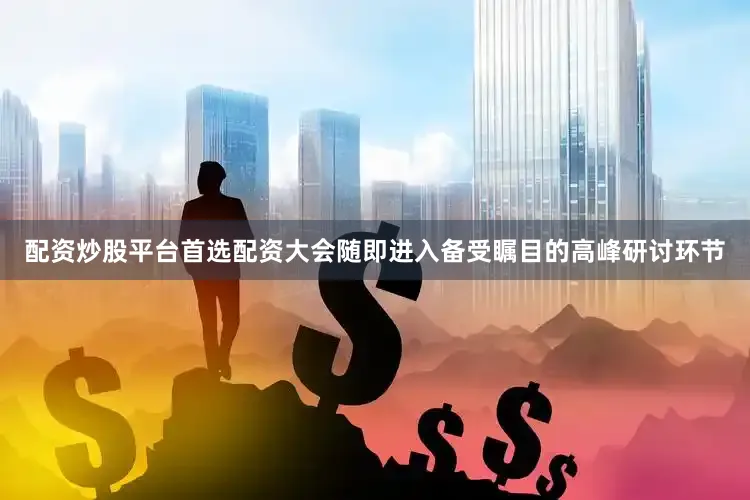 配资炒股平台首选配资大会随即进入备受瞩目的高峰研讨环节