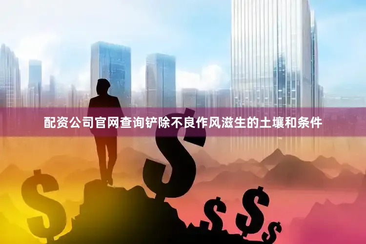 配资公司官网查询铲除不良作风滋生的土壤和条件