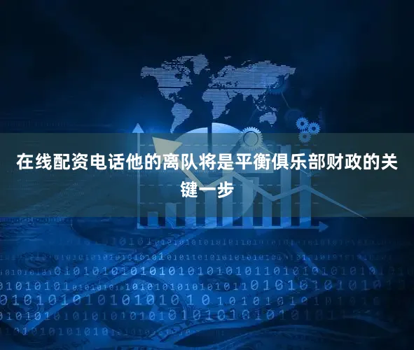 在线配资电话他的离队将是平衡俱乐部财政的关键一步