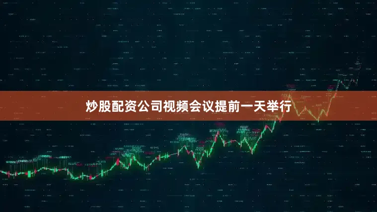 炒股配资公司视频会议提前一天举行