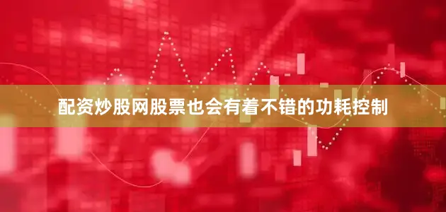 配资炒股网股票也会有着不错的功耗控制