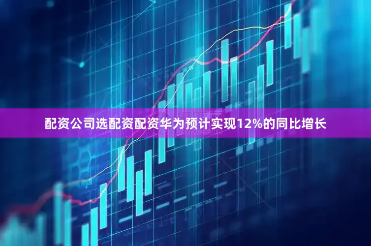 配资公司选配资配资华为预计实现12%的同比增长