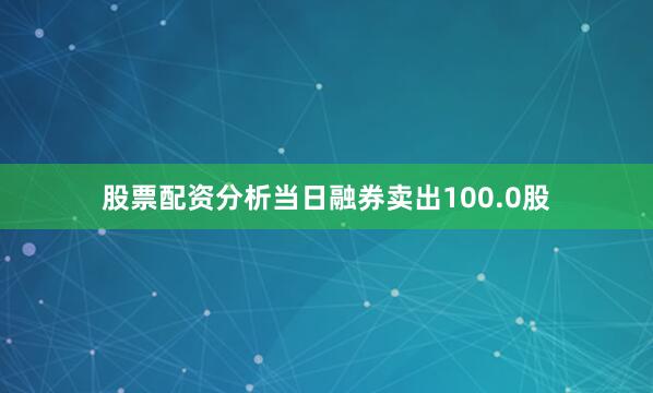 股票配资分析当日融券卖出100.0股
