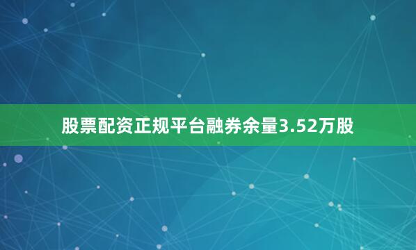 股票配资正规平台融券余量3.52万股