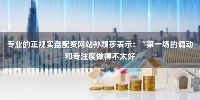 专业的正规实盘配资网站孙颖莎表示：“第一场的调动和专注度做得不太好