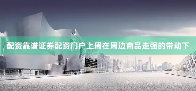 配资靠谱证券配资门户　　上周在周边商品走强的带动下