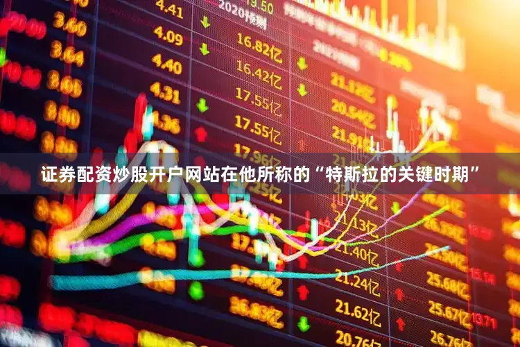 证券配资炒股开户网站在他所称的“特斯拉的关键时期”