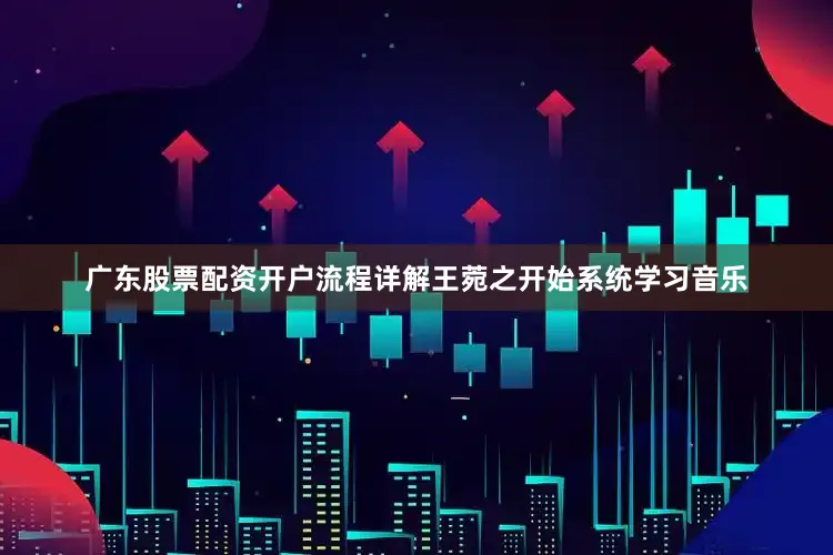 广东股票配资开户流程详解王菀之开始系统学习音乐