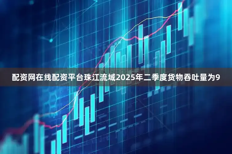 配资网在线配资平台珠江流域2025年二季度货物吞吐量为9