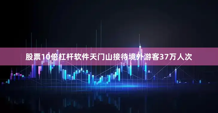 股票10倍杠杆软件天门山接待境外游客37万人次