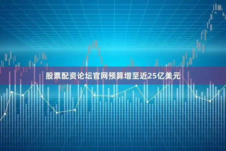 股票配资论坛官网预算增至近25亿美元