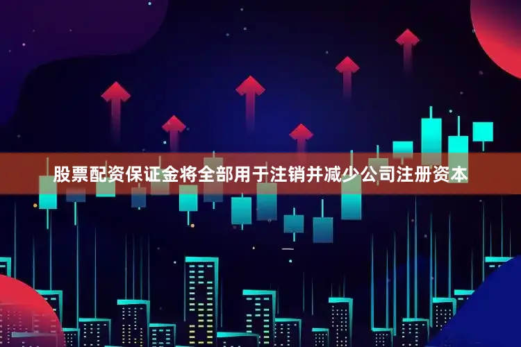 股票配资保证金将全部用于注销并减少公司注册资本