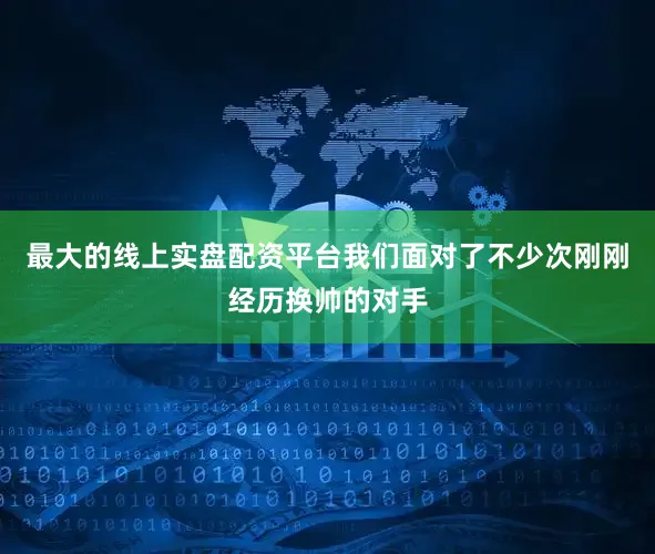 最大的线上实盘配资平台我们面对了不少次刚刚经历换帅的对手