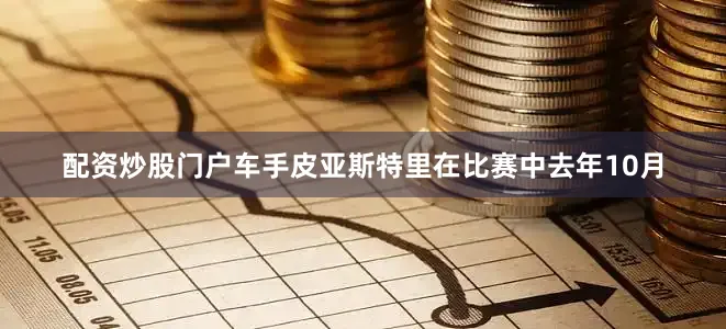 配资炒股门户车手皮亚斯特里在比赛中去年10月