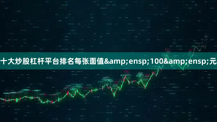 十大炒股杠杆平台排名每张面值&ensp;100&ensp;元