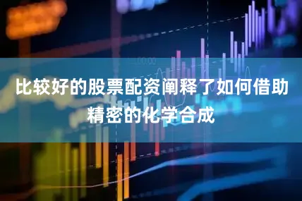 比较好的股票配资阐释了如何借助精密的化学合成