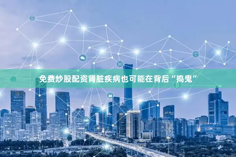免费炒股配资肾脏疾病也可能在背后“捣鬼”