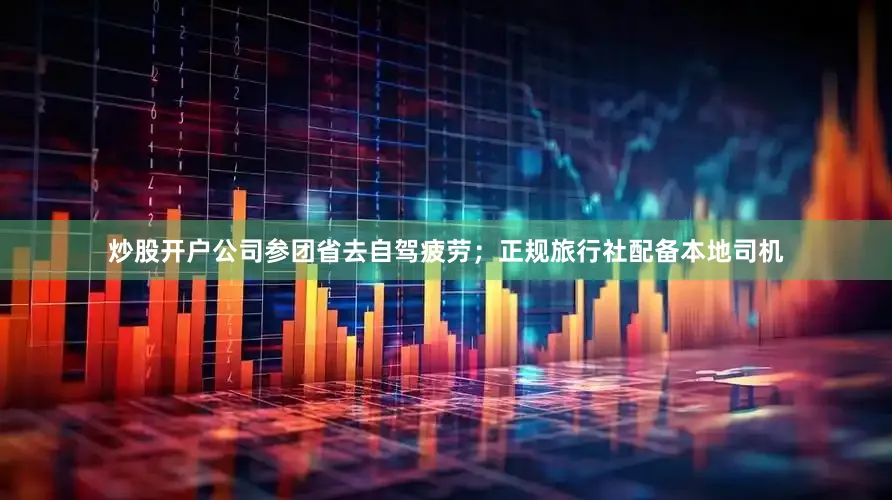 炒股开户公司参团省去自驾疲劳；正规旅行社配备本地司机