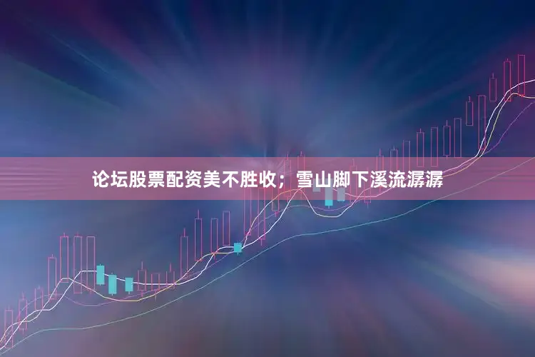论坛股票配资美不胜收；雪山脚下溪流潺潺