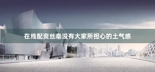 在线配资丝毫没有大家所担心的土气感