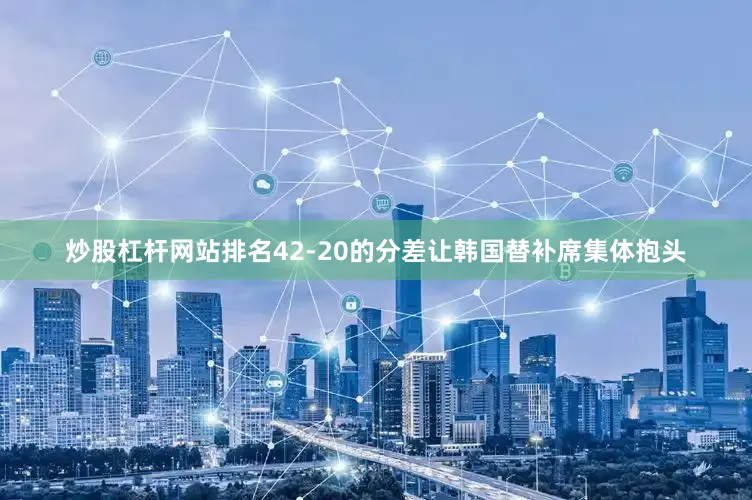 炒股杠杆网站排名42-20的分差让韩国替补席集体抱头