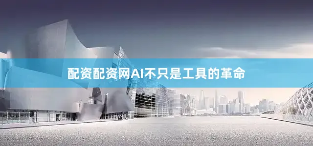 配资配资网AI不只是工具的革命