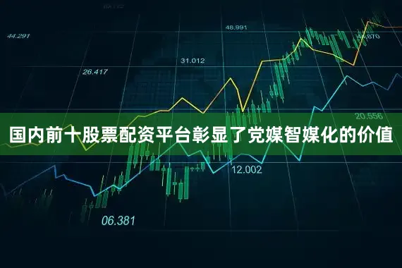 国内前十股票配资平台彰显了党媒智媒化的价值
